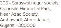 396 - Saraswatinagar society, Opposite Himmatlal Park, Near Azad Society, Ambawadi, Ahmedabad, Gujarat - 380006